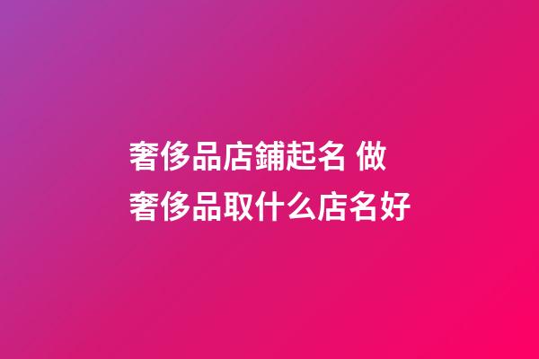 奢侈品店鋪起名 做奢侈品取什么店名好-第1張-店鋪起名-玄機派